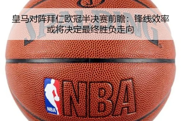 皇马对阵拜仁欧冠半决赛前瞻：锋线效率或将决定最终胜负走向