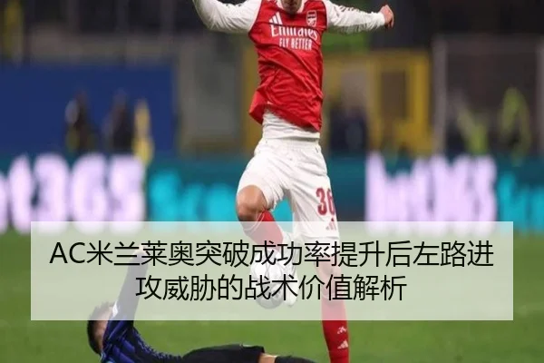 AC米兰莱奥突破成功率提升后左路进攻威胁的战术价值解析