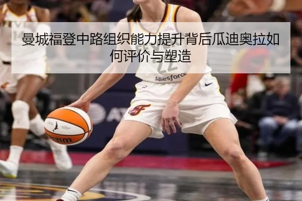 曼城福登中路组织能力提升背后瓜迪奥拉如何评价与塑造