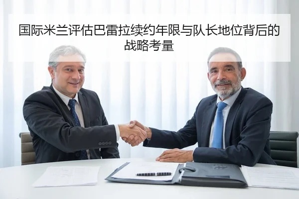 国际米兰评估巴雷拉续约年限与队长地位背后的战略考量