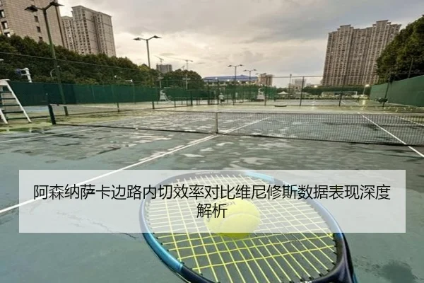 阿森纳萨卡边路内切效率对比维尼修斯数据表现深度解析