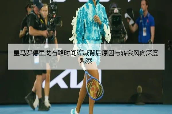 皇马罗德里戈右路时间缩减背后原因与转会风向深度观察