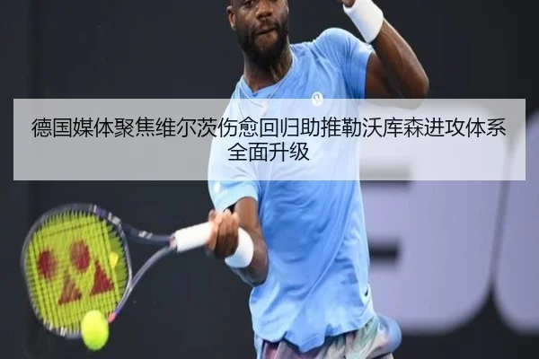 德国媒体聚焦维尔茨伤愈回归助推勒沃库森进攻体系全面升级