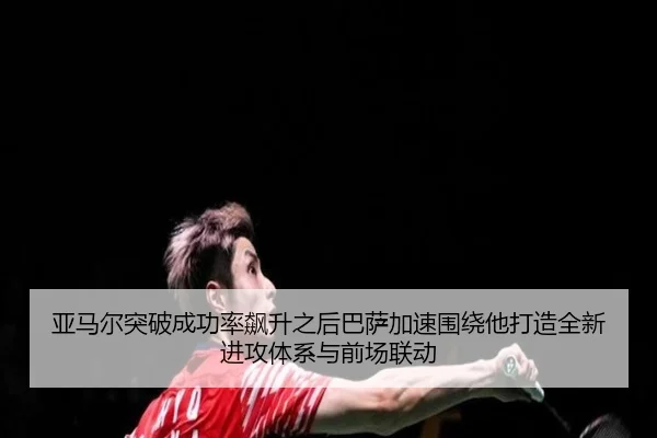 亚马尔突破成功率飙升之后巴萨加速围绕他打造全新进攻体系与前场联动